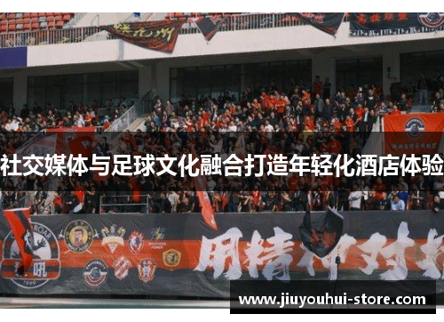 社交媒体与足球文化融合打造年轻化酒店体验